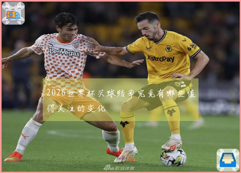 2026世界杯买球赔率究竟有哪些值得关注的变化